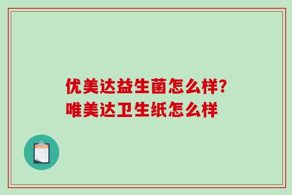 优美达益生菌怎么样？唯美达卫生纸怎么样