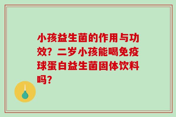 小孩益生菌的作用与功效？二岁小孩能喝免疫球蛋白益生菌固体饮料吗？
