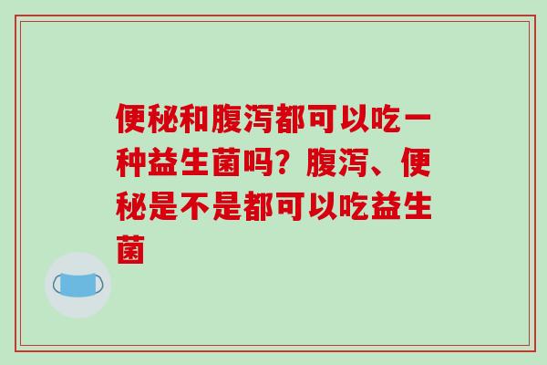 便秘和腹泻都可以吃一种益生菌吗？腹泻、便秘是不是都可以吃益生菌