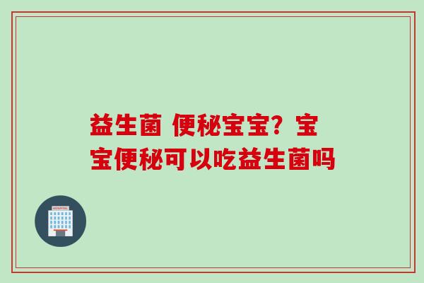 益生菌 便秘宝宝？宝宝便秘可以吃益生菌吗