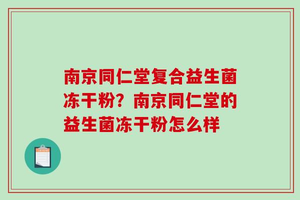 南京同仁堂复合益生菌冻干粉？南京同仁堂的益生菌冻干粉怎么样