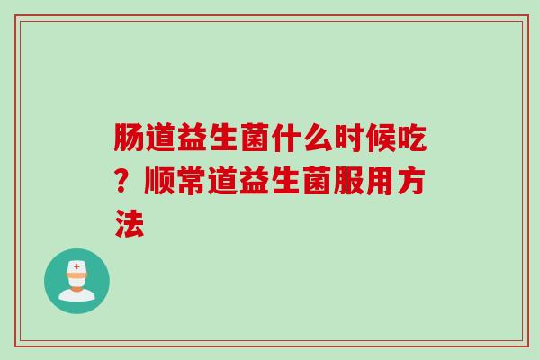 肠道益生菌什么时候吃？顺常道益生菌服用方法
