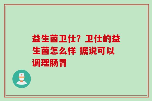 益生菌卫仕？卫仕的益生菌怎么样 据说可以调理肠胃