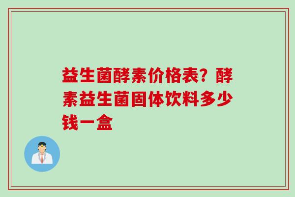 益生菌酵素价格表？酵素益生菌固体饮料多少钱一盒