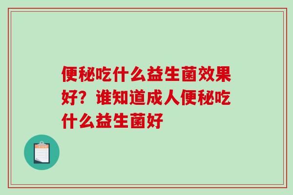 吃什么益生菌效果好?谁知道成人吃什么益生菌好 吃什么益生菌效果好?谁知道成人吃什么益生菌好