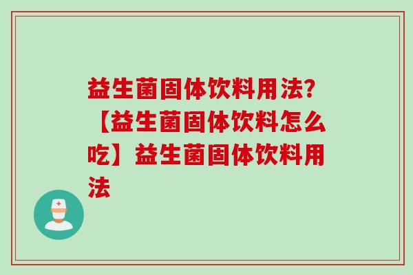 益生菌固体饮料用法？【益生菌固体饮料怎么吃】益生菌固体饮料用法