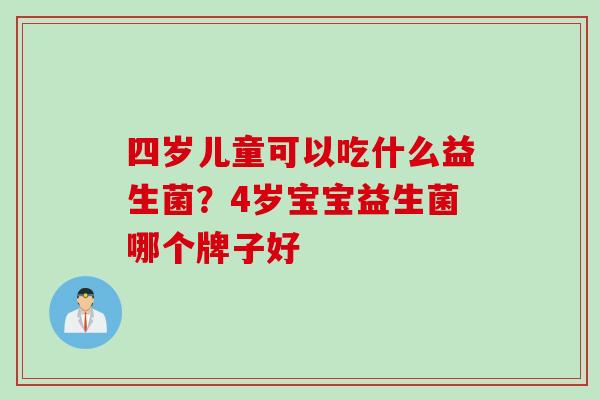 四岁儿童可以吃什么益生菌?4岁宝宝益生菌哪个牌子好 四岁儿童可以吃什么益生菌?4岁宝宝益生菌哪个牌子好