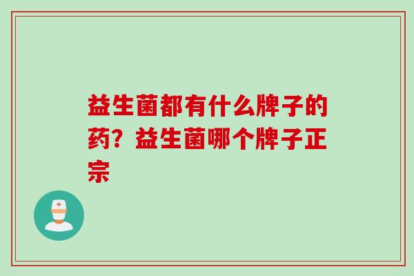益生菌都有什么牌子的药?益生菌哪个牌子正宗 益生菌都有什么牌子的药?益生菌哪个牌子正宗