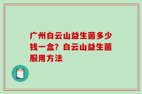 广州白云山益生菌多少钱一盒？白云山益生菌服用方法