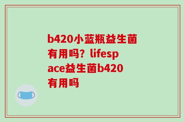 b420小蓝瓶益生菌有用吗？lifespace益生菌b420有用吗