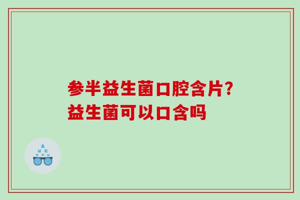 参半益生菌口腔含片?益生菌可以口含吗 参半益生菌口腔含片?益生菌可以口含吗