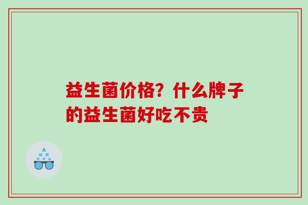 益生菌价格？什么牌子的益生菌好吃不贵