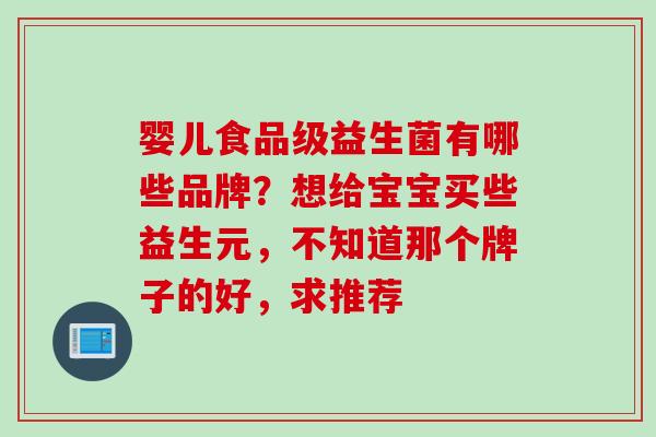 婴儿食品级益生菌有哪些品牌？想给宝宝买些益生元，不知道那个牌子的好，求推荐