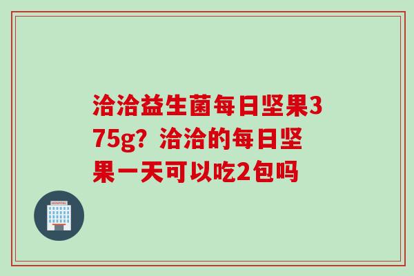 洽洽益生菌每日坚果375g？洽洽的每日坚果一天可以吃2包吗