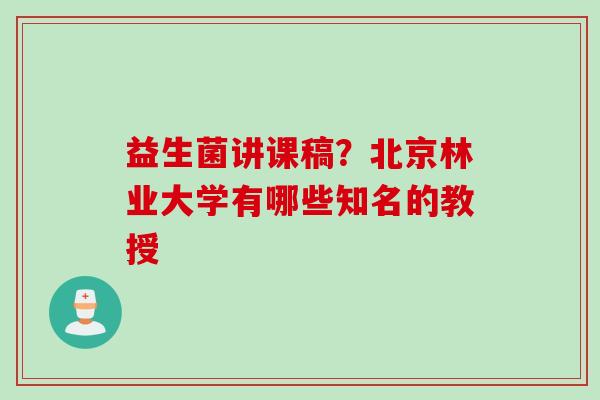 益生菌讲课稿？北京林业大学有哪些知名的教授