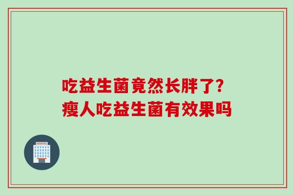 吃益生菌竟然长胖了？瘦人吃益生菌有效果吗