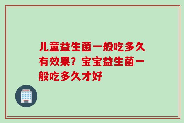 儿童益生菌一般吃多久有效果？宝宝益生菌一般吃多久才好