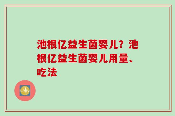 池根亿益生菌婴儿？池根亿益生菌婴儿用量、吃法