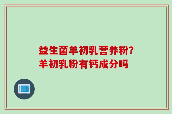 益生菌羊初乳营养粉？羊初乳粉有钙成分吗