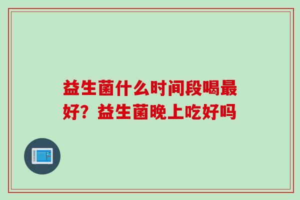 益生菌什么时间段喝最好？益生菌晚上吃好吗