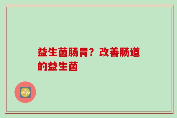 益生菌肠胃？改善肠道的益生菌