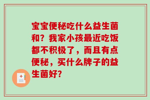 宝宝吃什么益生菌和?我家小孩近吃饭都不积极了,而且有点,买什么牌子的益生菌好? 宝宝吃什么益生菌和?我家小孩近吃饭都不积极了,而且有点,买什么牌子的益生菌好?