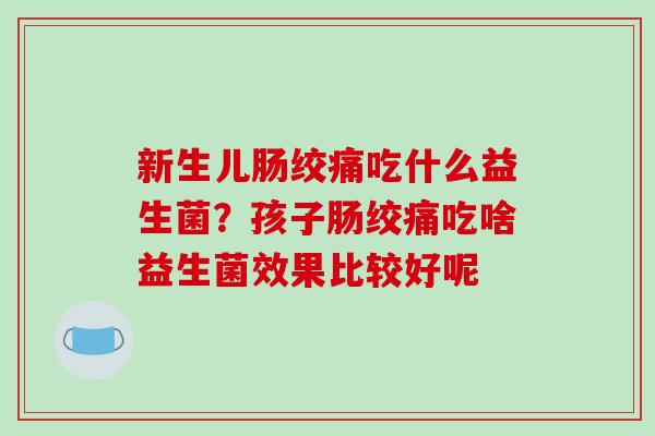 新生儿肠绞痛吃什么益生菌？孩子肠绞痛吃啥益生菌效果比较好呢