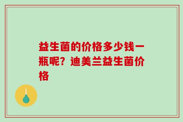 益生菌的价格多少钱一瓶呢?迪美兰益生菌价格 益生菌的价格多少钱一瓶呢?迪美兰益生菌价格
