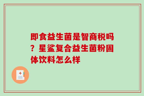 即食益生菌是智商税吗?星鲨复合益生菌粉固体饮料怎么样 即食益生菌是智商税吗?星鲨复合益生菌粉固体饮料怎么样