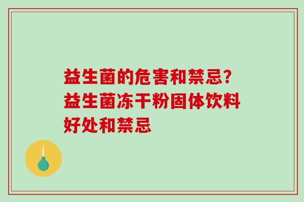 益生菌的危害和禁忌?益生菌冻干粉固体饮料好处和禁忌 益生菌的危害和禁忌?益生菌冻干粉固体饮料好处和禁忌