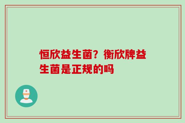 恒欣益生菌？衡欣牌益生菌是正规的吗