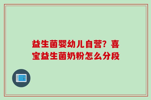 益生菌婴幼儿自营？喜宝益生菌奶粉怎么分段
