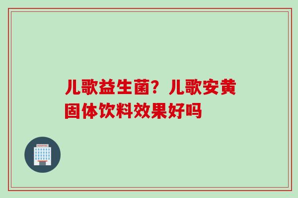 儿歌益生菌？儿歌安黄固体饮料效果好吗