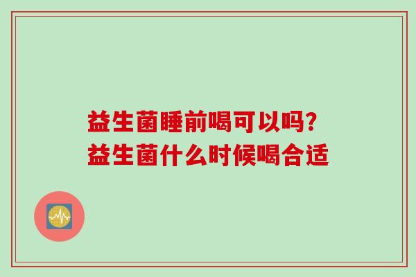 益生菌睡前喝可以吗？益生菌什么时候喝合适