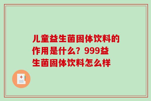 儿童益生菌固体饮料的作用是什么？999益生菌固体饮料怎么样