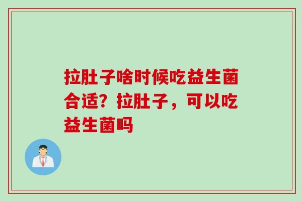 拉肚子啥时候吃益生菌合适？拉肚子，可以吃益生菌吗