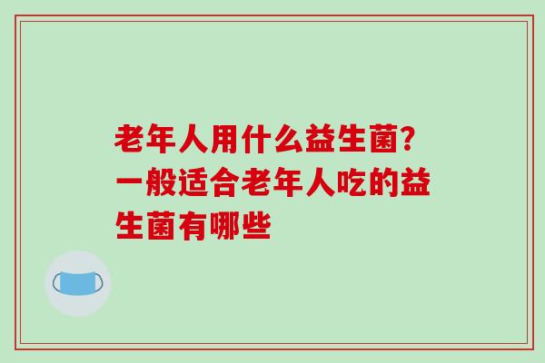 老年人用什么益生菌？一般适合老年人吃的益生菌有哪些