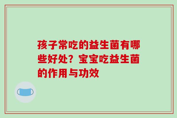 孩子常吃的益生菌有哪些好处？宝宝吃益生菌的作用与功效