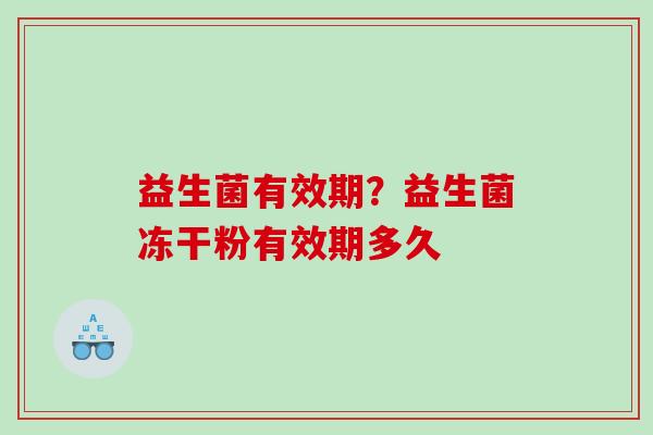 益生菌有效期?益生菌冻干粉有效期多久 益生菌有效期?益生菌冻干粉有效期多久