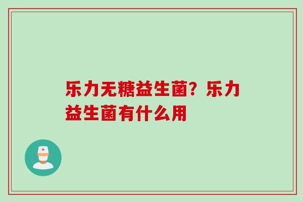 乐力无糖益生菌？乐力益生菌有什么用