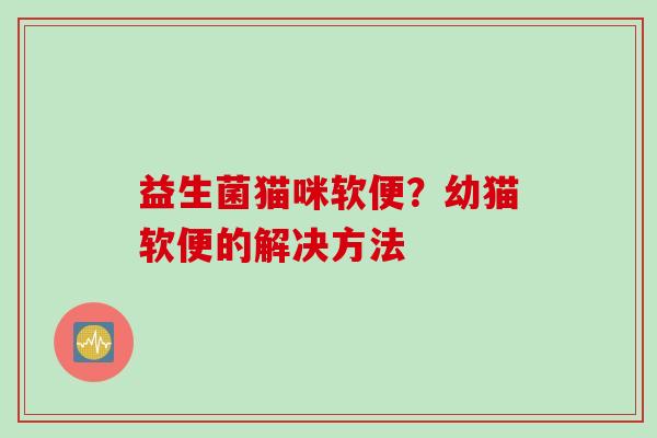 益生菌猫咪软便？幼猫软便的解决方法