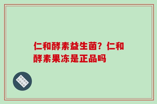仁和酵素益生菌？仁和酵素果冻是正品吗