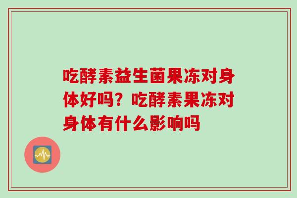 吃酵素益生菌果冻对身体好吗？吃酵素果冻对身体有什么影响吗