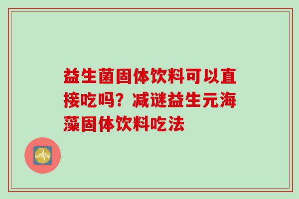 益生菌固体饮料可以直接吃吗？减谜益生元海藻固体饮料吃法