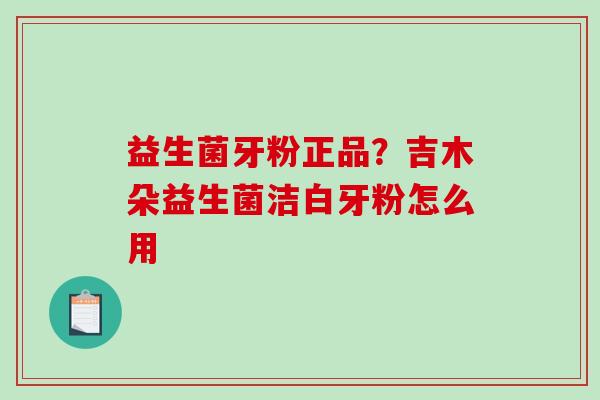 益生菌牙粉正品？吉木朵益生菌洁白牙粉怎么用