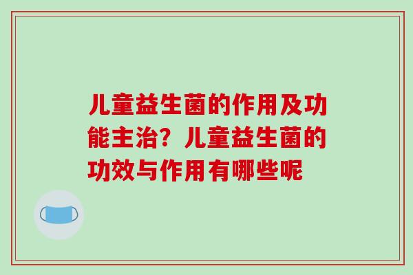 儿童益生菌的作用及功能主？儿童益生菌的功效与作用有哪些呢