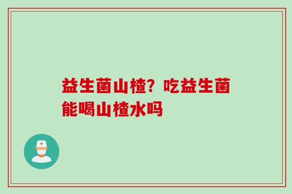 益生菌山楂？吃益生菌能喝山楂水吗
