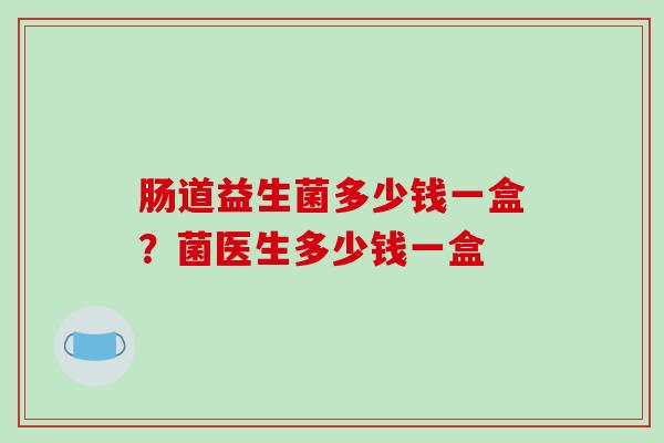 肠道益生菌多少钱一盒?菌医生多少钱一盒 肠道益生菌多少钱一盒?菌医生多少钱一盒