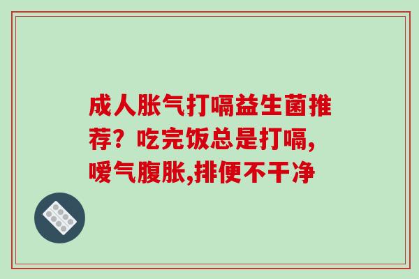 成人胀气打嗝益生菌推荐？吃完饭总是打嗝,嗳气腹胀,排便不干净