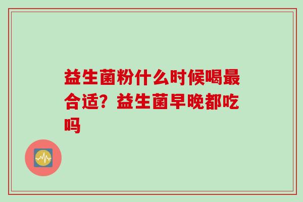 益生菌粉什么时候喝最合适？益生菌早晚都吃吗